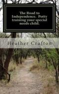 The Road to Independence. Potty Training Your Special Needs Child. di Heather Crafton edito da Createspace