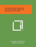 The Birth and Growth of the Grand Lodge of England, 1717-1926 di Gilbert W. Daynes edito da Literary Licensing, LLC