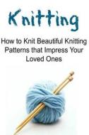 Knitting: How to Knit Beautiful Knitting Patterns That Impress Your Loved Ones: Knitting, Knitting for Beginners, Knitting Patte di Mary Costello edito da Createspace