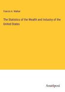 The Statistics of the Wealth and Industry of the United States di Francis A. Walker edito da Anatiposi Verlag