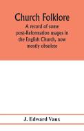 Church folklore; a record of some post-Reformation usages in the English Church, now mostly obsolete di J. Edward Vaux edito da Alpha Editions