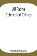 Ali Pacha; Celebrated Crimes di Alexandre Dumas edito da Alpha Editions