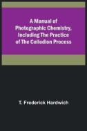 A Manual of Photographic Chemistry, Including the Practice of the Collodion Process di T. Frederick Hardwich edito da Alpha Editions