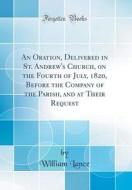 An Oration, Delivered in St. Andrew's Church, on the Fourth of July, 1820, Before the Company of the Parish, and at Their Request (Classic Reprint) di William Lance edito da Forgotten Books