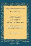 Ten Years of University Music in Oxford: Being a Brief Record of the Proceedings of the Oxford University Musical Union During the Years 1884 1894 (Cl di Oxford University Musical Union edito da Forgotten Books