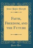 Faith, Freedom, and the Future (Classic Reprint) di Peter Taylor Forsyth edito da Forgotten Books