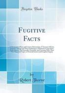 Fugitive Facts: A Dictionary of Rare and Curious Information; A Treasury of Facts, Legends, Sayings and Their Explanation, Obtained in di Robert Thorne edito da Forgotten Books