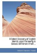 A Select Glossary Of English Words Used Formerly In Senses Different From ... di Richard Chenevix Trench edito da Bibliolife
