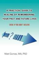 A Practical Guide to Healing by Remembering Your Past and Future Lives di Matt Gomes edito da iUniverse