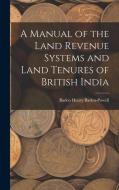 A Manual of the Land Revenue Systems and Land Tenures of British India di Baden Henry Baden-Powell edito da LEGARE STREET PR