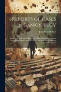 Reports of Cases in Bankruptcy: Decided by the Court of Review, the Vice-Chancellor Sir James Lewis Knight Bruce, and the Lord Chancellors Lord Lyndhu di John Peter De Gex edito da LEGARE STREET PR