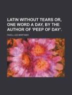 Latin Without Tears Or, One Word a Day, by the Author of 'Peep of Day'. di Favell Lee Mortimer edito da Rarebooksclub.com