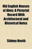 Old English Houses Of Alms; A Pictorial di Sidney Heath edito da General Books