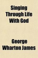 Singing Through Life With God di George Wharton James edito da General Books