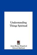 Understanding Things Spiritual di Anna B. Kingsford, Edward Maitland edito da Kessinger Publishing
