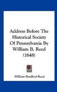 Address Before the Historical Society of Pennsylvania by William B. Reed (1848) di William Bradford Reed edito da Kessinger Publishing