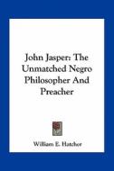 John Jasper: The Unmatched Negro Philosopher and Preacher di William E. Hatcher edito da Kessinger Publishing