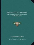 History of the Chisholms: With Genealogies of the Principal Families of the Name (1891) di Alexander MacKenzie edito da Kessinger Publishing