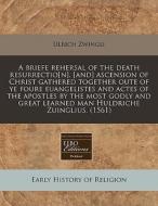 A Briefe Rehersal Of The Death Resurrectio[n], [and] Ascension Of Christ Gathered Together Oute Of Ye Foure Euangelistes And Actes Of The Apostles By di Ulrich Zwingli edito da Eebo Editions, Proquest