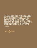 A Catalogue of the Libraries of John de Pesters John Conybeare [&C.]. Which Will Begin to Be Sold This Day at T. Osborne's and J. Shipton's di T. Osborne edito da Rarebooksclub.com