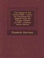 The Legend of the Christ Child: A Story for Christmas Eve: Adapted from the German Volume Yr.1893 - Primary Source Edition di Elizabeth Harrison edito da Nabu Press