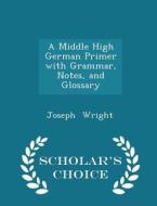 A Middle High German Primer, With Grammar, Notes, And Glossary - Scholar's Choice Edition di Associate Professor Joseph Wright edito da Scholar's Choice