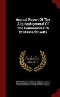 Annual Report Of The Adjutant-general Of The Commonwealth Of Massachusetts edito da Andesite Press