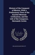 History Of The Conquest Of Mexico, With A Preliminary View Of The Ancient Mexican Civilisation, And The Life Of The Conqueror, Hernando Cortes di William Hickling Prescott edito da Sagwan Press