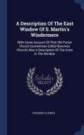 A Description Of The East Window Of S. Martin's Windermere: With Some Account Of That Old Parish Church (sometimes Called Bowness Church) Also A Descr di Frederic Clowes edito da Sagwan Press