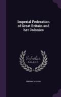 Imperial Federation Of Great Britain And Her Colonies di Frederick Young edito da Palala Press