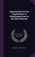 Opportunities For The Employment Of Handicapped Men In The Shoe Industry di Frederick J 1864-1927 Allen edito da Palala Press