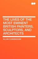 The Lives of the Most Eminent British Painters, Sculptors, and Architects di Allan Cunningham edito da HardPress Publishing