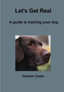 Let's Get Real   A guide to training your dog di Graham Cyster edito da Lulu.com