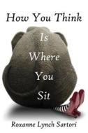 How You Think Is Where You Sit di Roxanne Lynch Sartori edito da Outskirts Press