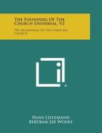 The Founding of the Church Universal, V2: The Beginnings of the Christian Church di Hans Lietzmann, Bertram Lee Woolf edito da Literary Licensing, LLC