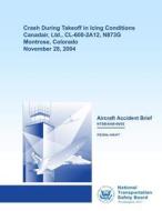 Aircraft Accident Brief: Crash During Takeoff in Icing Conditions Canadair, Ltd., CL-600-2a12, N873g Montrose, Colorado November 28, 2004 di National Transportation Safety Board edito da Createspace