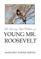 The Amazing Bird Collection of Young Mr. Roosevelt di Margaret Porter Griffin edito da Xlibris
