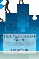 Time Management Guide: Discover How to Eliminate Procrastination, Be More Productive, Manage Your Time More Effectively, and Get Things Done di Lisa Johnson edito da Createspace
