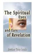 The Spiritual Eyes and Ears of Revelation di Brother Toby Lewis edito da Publish America