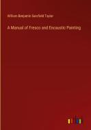 A Manual of Fresco and Encaustic Painting di William Benjamin Sarsfield Taylor edito da Outlook Verlag