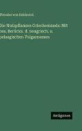 Die Nutzpflanzen Griechenlands: Mit bes. Berücks. d. neugriech. u. pelasgischen Vulgarnamen di Theodor Von Heldreich edito da Antigonos Verlag