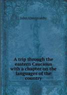 A Trip Through The Eastern Caucasus With A Chapter On The Languages Of The Country di John Abercromby edito da Book On Demand Ltd.