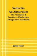 Seductio Ad Absurdum; The Principles & Practices of Seduction, A Beginner's Handbook di Emily Hahn edito da Alpha Editions