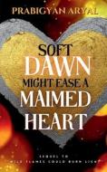 Soft Dawn Might Ease A Maimed Heart di Prabigyan Aryal edito da Notion Press