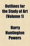Outlines For The Study Of Art (volume 1) di Harry Huntington Powers edito da General Books Llc