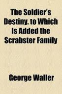The Soldier's Destiny. To Which Is Added The Scrabster Family di George Waller edito da General Books Llc