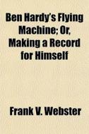 Ben Hardy's Flying Machine; Or, Making A Record For Himself di Frank V. Webster edito da General Books Llc