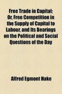 Free Trade In Capital di Alfred Egmont Hake edito da General Books Llc