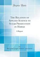 The Relation of Applied Science to Sugar Production in Hawaii: A Report (Classic Reprint) di Hawaiian Sugar Planters' Association edito da Forgotten Books