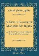 A King's Favourite Madame Du Barry: And Her Times from Hitherto Unpublished Documents (Classic Reprint) di Claude Saint-Andre edito da Forgotten Books